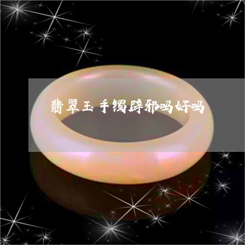 翡翠玉手镯辟邪吗好吗 翡翠玉手镯辟邪吗好吗