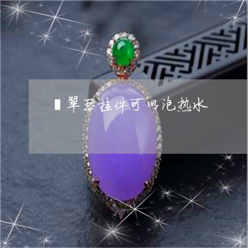 翡翠玉挂件可以泡热水