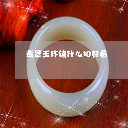翡翠玉环镶什么扣好看 翡翠玉环镶什么扣好看