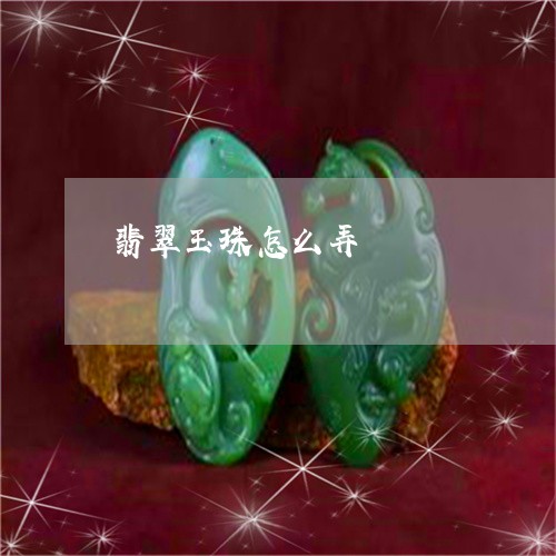 翡翠玉珠怎么弄/2023032547370 翡翠玉珠怎么弄/2023032547370