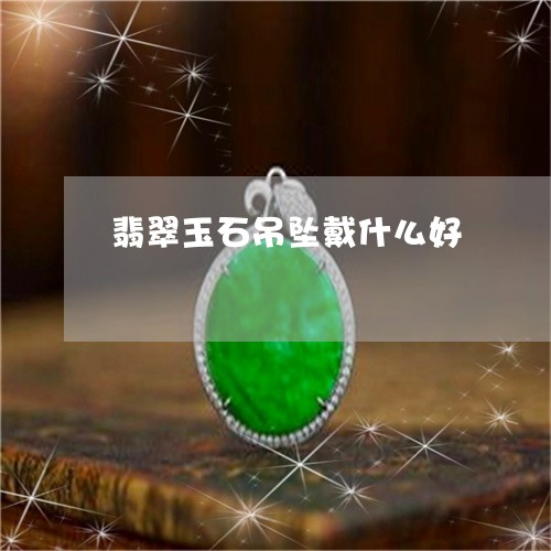 翡翠玉石吊坠戴什么好 翡翠玉石吊坠戴什么好