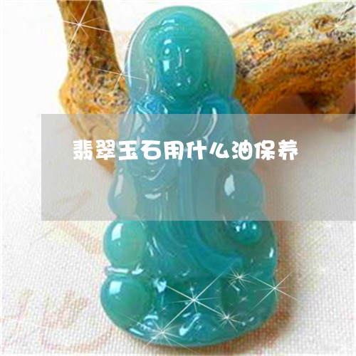 翡翠玉石用什么油保养 翡翠玉石用什么油保养