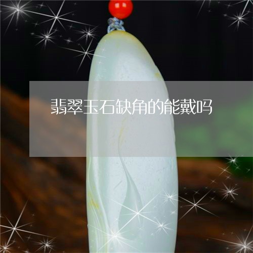 翡翠玉石缺角的能戴吗 翡翠玉石缺角的能戴吗
