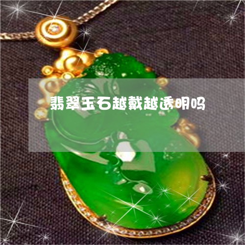 翡翠玉石越戴越透明吗/2023060961593