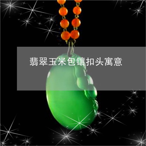 翡翠玉米包镶扣头寓意