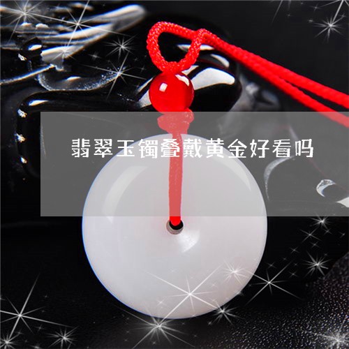 翡翠玉镯叠戴黄金好看吗/2023071051502