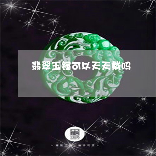 翡翠玉镯可以天天戴吗/2023060817161