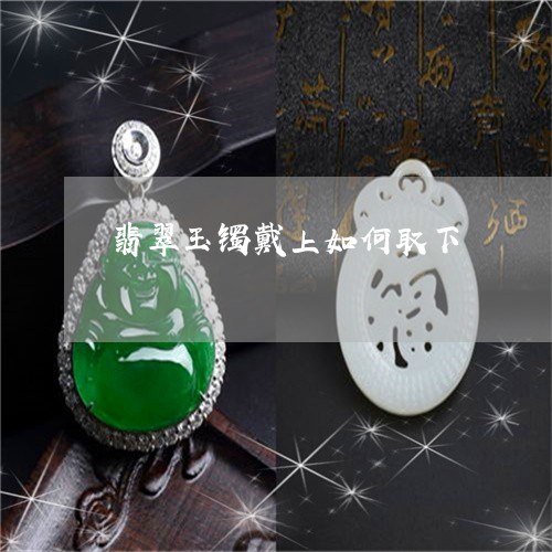 翡翠玉镯戴上如何取下