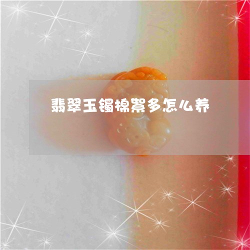 翡翠玉镯棉絮多怎么养 翡翠玉镯棉絮多怎么养