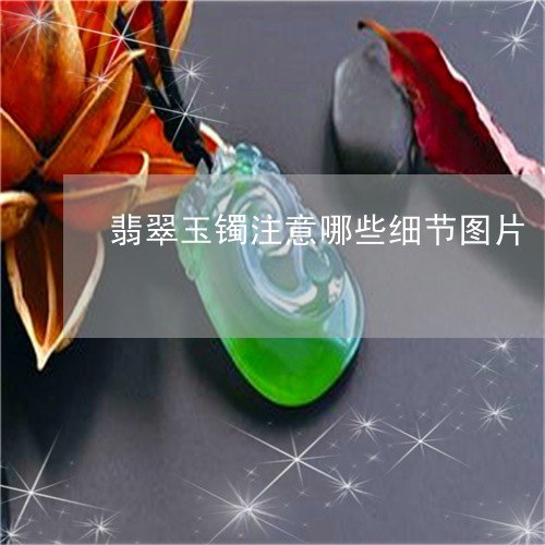 翡翠玉镯注意哪些细节图片/2023062915936