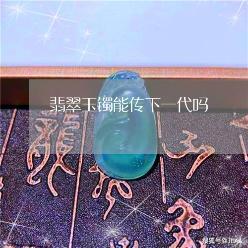 翡翠玉镯能传下一代吗/2023060804159