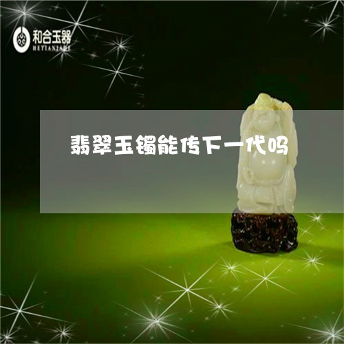 翡翠玉镯能传下一代吗/2023060838483