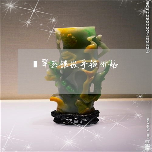 翡翠玉镶嵌手链价格/2023021370480