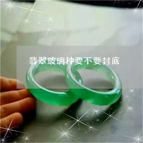 翡翠玻璃种要不要封底