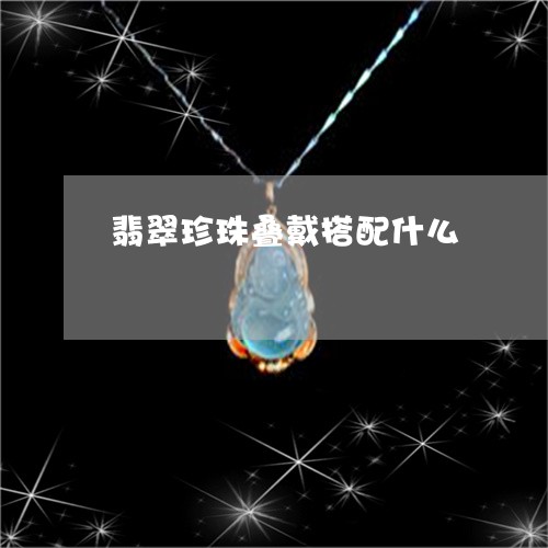 翡翠珍珠叠戴搭配什么 翡翠珍珠叠戴搭配什么