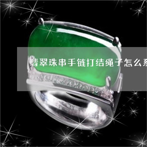 翡翠珠串手链打结绳子怎么系/2023071214938