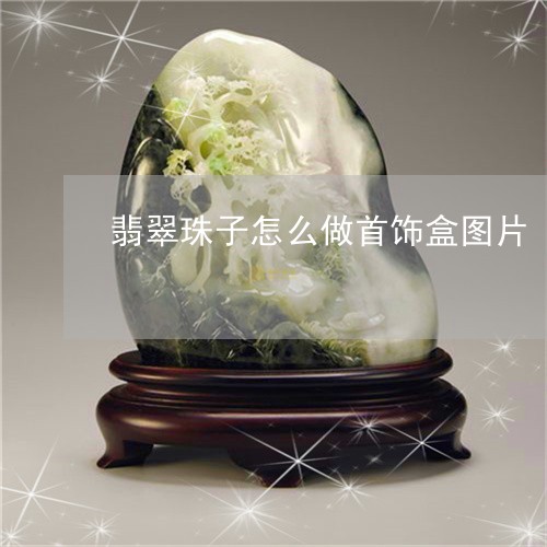 翡翠珠子怎么做首饰盒图片/2023062984938