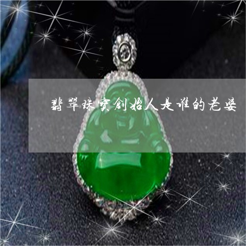 翡翠珠宝创始人是谁的老婆/2023071127926