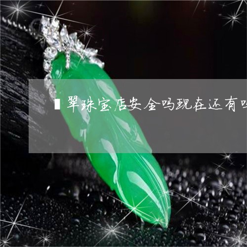 翡翠珠宝店安全吗现在还有吗/2023071274815