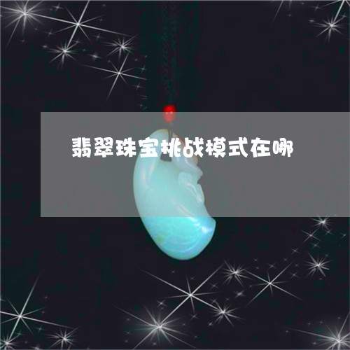 翡翠珠宝挑战模式在哪/2023060851483