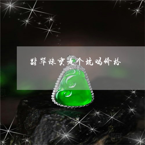 翡翠珠宝是个坑吗价格 翡翠珠宝是个坑吗价格