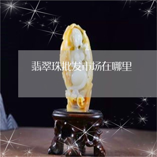 翡翠珠批发市场在哪里 翡翠珠批发市场在哪里