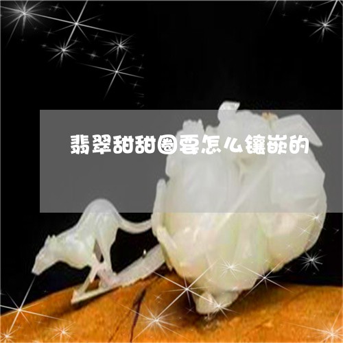 翡翠甜甜圈要怎么镶嵌的/2023061837269