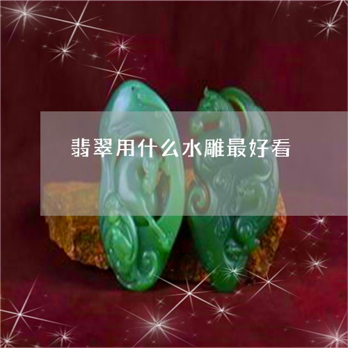 翡翠用什么水雕最好看 翡翠用什么水雕最好看