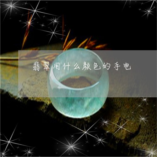 翡翠用什么颜色的手电 翡翠用什么颜色的手电