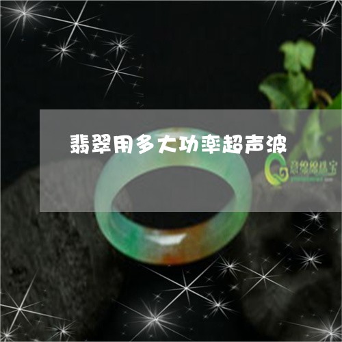翡翠用多大功率超声波 翡翠用多大功率超声波