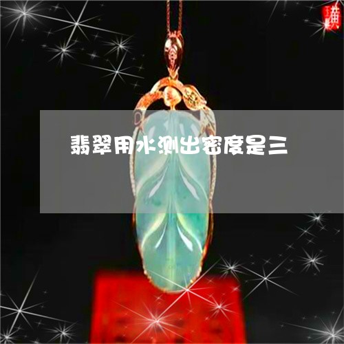 翡翠用水测出密度是三 翡翠用水测出密度是三