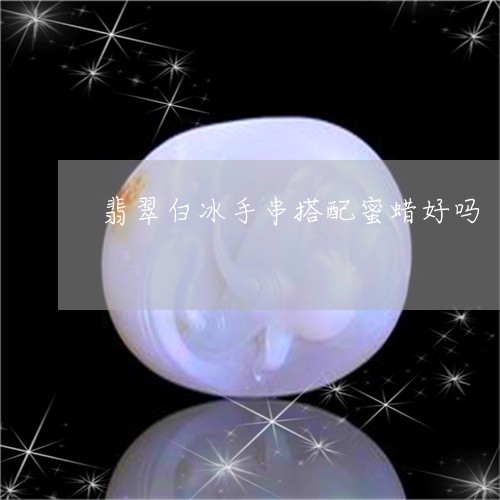 翡翠白冰手串搭配蜜蜡好吗/2023061900595