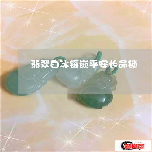 翡翠白冰镶嵌平安长命锁/2023061804916