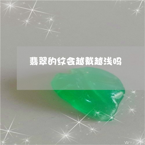 翡翠的纹会越戴越浅吗 翡翠的纹会越戴越浅吗