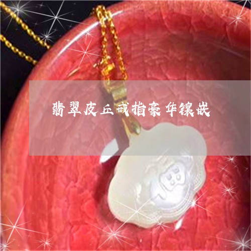 翡翠皮丘戒指豪华镶嵌 翡翠皮丘戒指豪华镶嵌