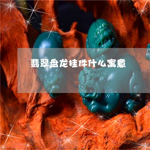 翡翠盘龙挂件什么寓意 翡翠盘龙挂件什么寓意