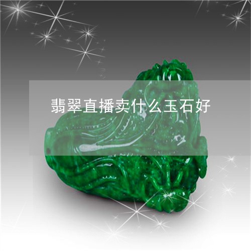 翡翠直播卖什么玉石好 翡翠直播卖什么玉石好