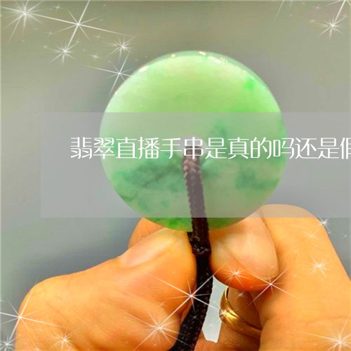 翡翠直播手串是真的吗还是假的/2023071257252