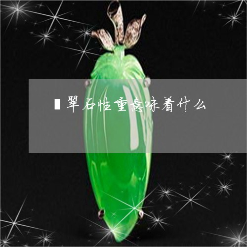 翡翠石性重意味着什么/2023060627250