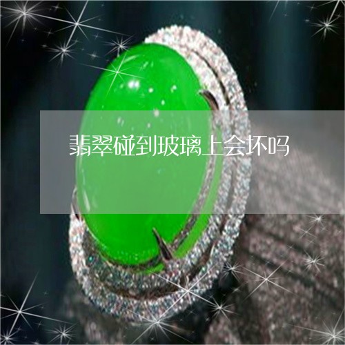 翡翠碰到玻璃上会坏吗/2023060693694