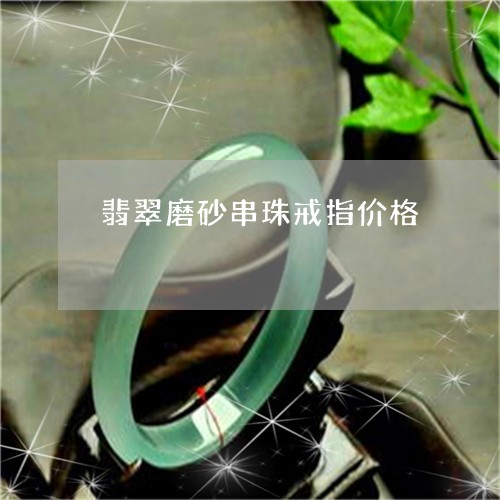 翡翠磨砂串珠戒指价格/2023060661481