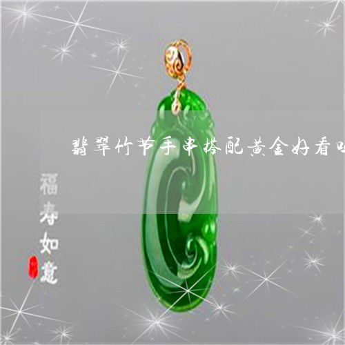 翡翠竹节手串搭配黄金好看吗/2023071250582