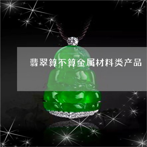 翡翠算不算金属材料类产品/2023062833936