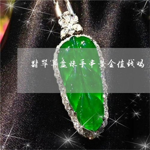 翡翠算盘珠手串黄金值钱吗/2023061995459 翡翠算盘珠手串黄金值钱吗/2023061995459