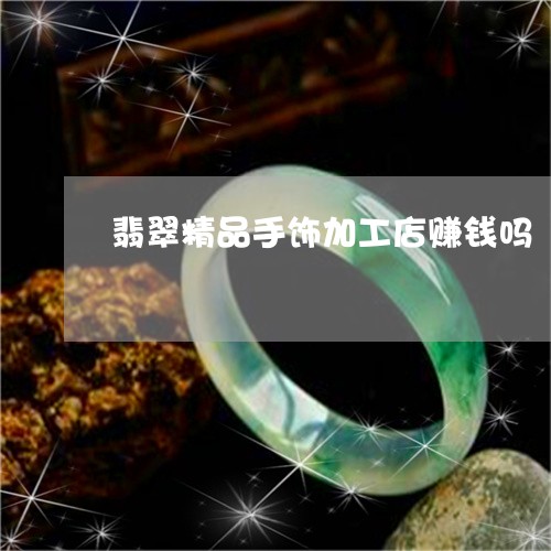 翡翠精品手饰加工店赚钱吗/2023062805926 翡翠精品手饰加工店赚钱吗/2023062805926