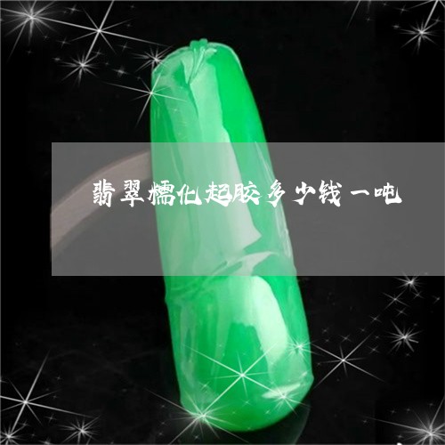 翡翠糯化起胶多少钱一吨/2023060911604