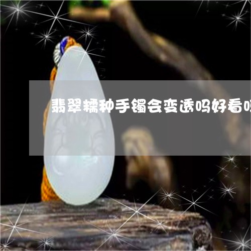 翡翠糯种手镯会变透吗好看吗/2023071296070