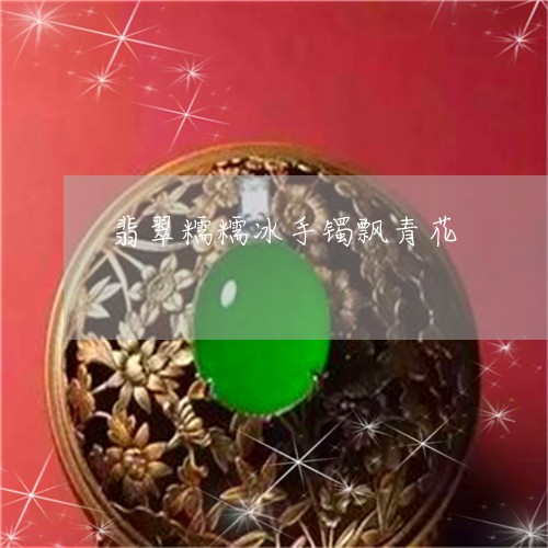 翡翠糯糯冰手镯飘青花/2023060685359