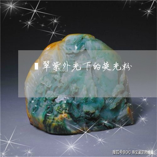 翡翠紫外光下的荧光粉/2023060609269 翡翠紫外光下的荧光粉/2023060609269