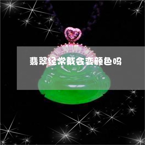 翡翠经常戴会变颜色吗/2023060712715